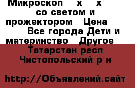Микроскоп 100х-750х zoom, со светом и прожектором › Цена ­ 1 990 - Все города Дети и материнство » Другое   . Татарстан респ.,Чистопольский р-н
